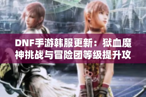 DNF手游韩服更新：狱血魔神挑战与冒险团等级提升攻略
