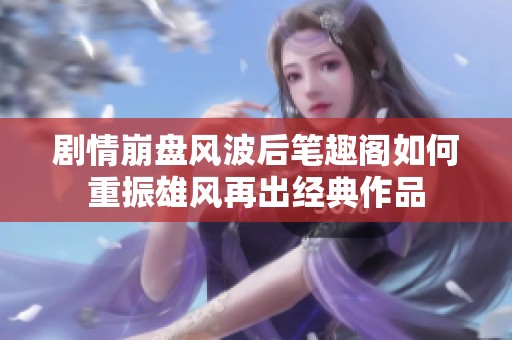 剧情崩盘风波后笔趣阁如何重振雄风再出经典作品