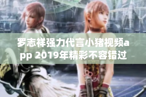 罗志祥强力代言小猪视频app 2019年精彩不容错过