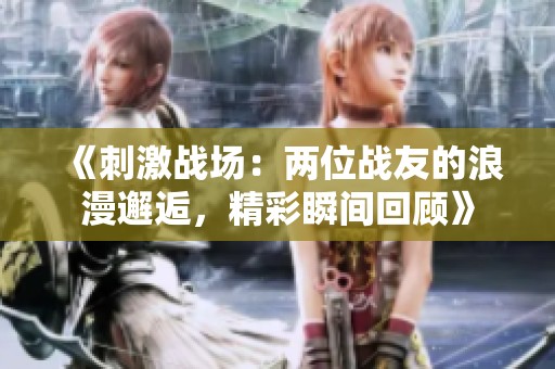 《刺激战场：两位战友的浪漫邂逅，精彩瞬间回顾》