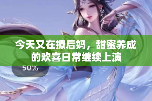 今天又在撩后妈，甜蜜养成的欢喜日常继续上演