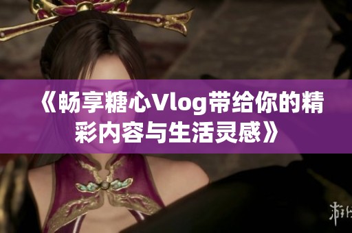 《畅享糖心Vlog带给你的精彩内容与生活灵感》