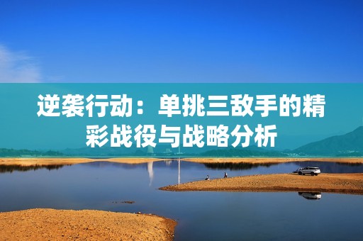 逆袭行动：单挑三敌手的精彩战役与战略分析