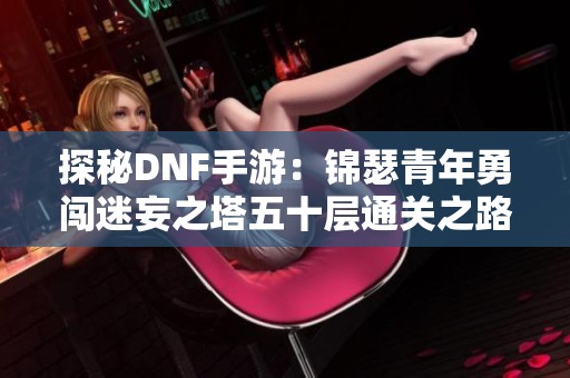 探秘DNF手游：锦瑟青年勇闯迷妄之塔五十层通关之路