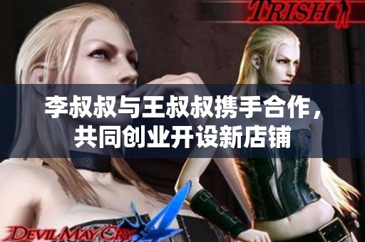 李叔叔与王叔叔携手合作，共同创业开设新店铺