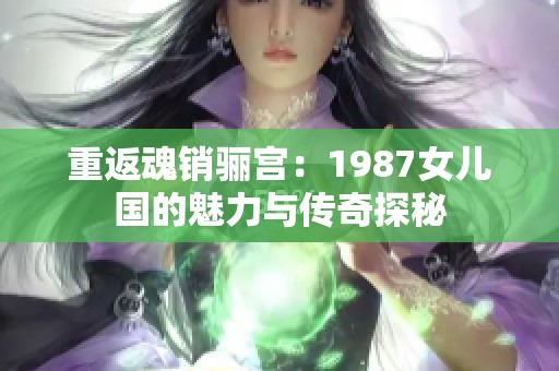 重返魂销骊宫：1987女儿国的魅力与传奇探秘