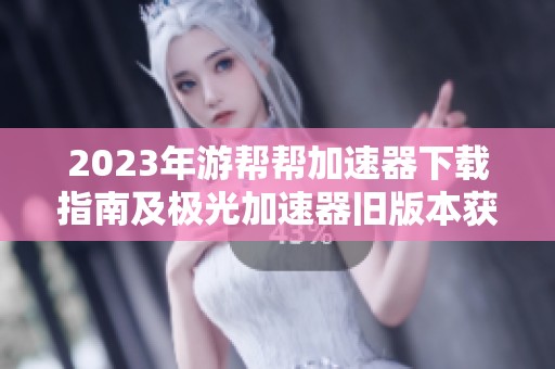 2023年游帮帮加速器下载指南及极光加速器旧版本获取途径