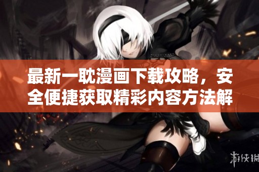 最新一耽漫画下载攻略，安全便捷获取精彩内容方法解析