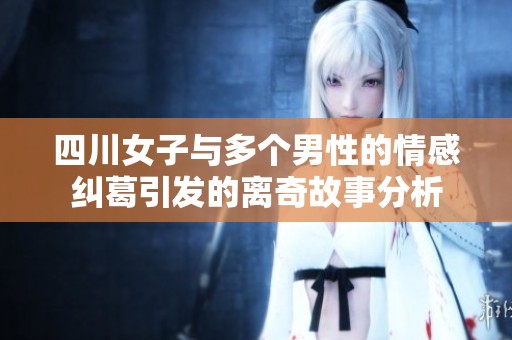 四川女子与多个男性的情感纠葛引发的离奇故事分析