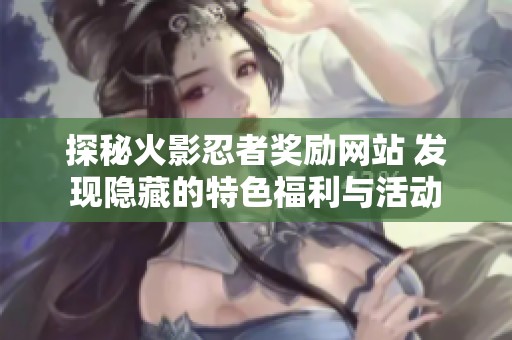 探秘火影忍者奖励网站 发现隐藏的特色福利与活动