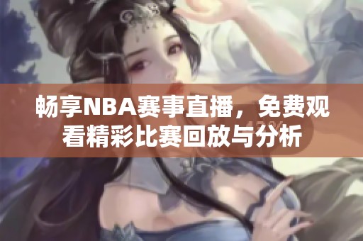 畅享NBA赛事直播，免费观看精彩比赛回放与分析