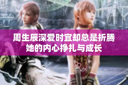 周生辰深爱时宜却总是折腾她的内心挣扎与成长
