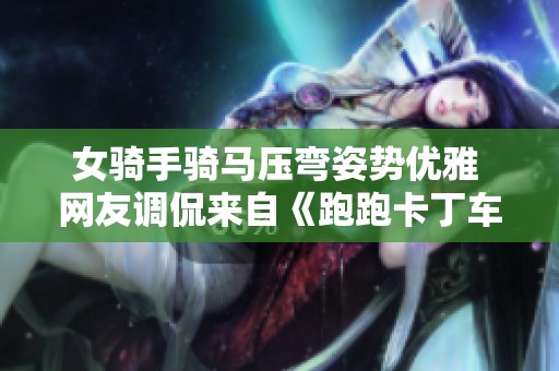 女骑手骑马压弯姿势优雅 网友调侃来自《跑跑卡丁车》