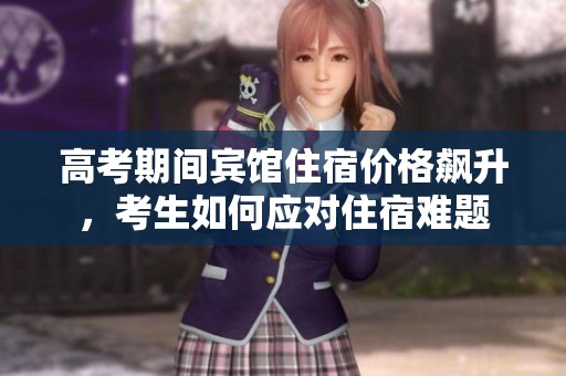 高考期间宾馆住宿价格飙升，考生如何应对住宿难题