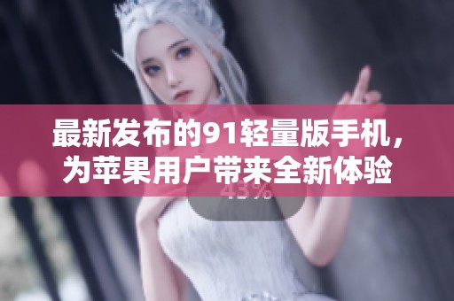 最新发布的91轻量版手机，为苹果用户带来全新体验