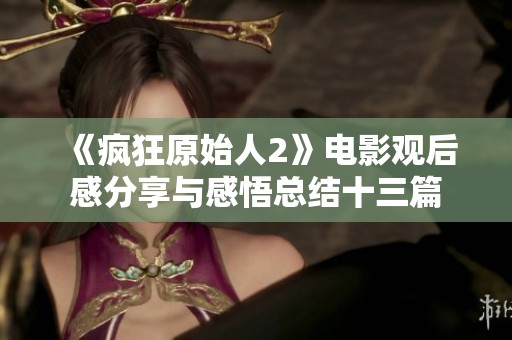 《疯狂原始人2》电影观后感分享与感悟总结十三篇