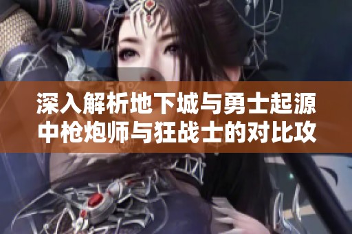 深入解析地下城与勇士起源中枪炮师与狂战士的对比攻略分析