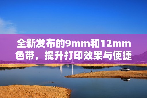 全新发布的9mm和12mm色带，提升打印效果与便捷性
