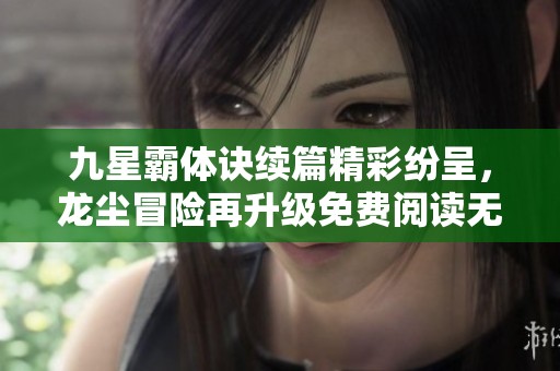 九星霸体诀续篇精彩纷呈，龙尘冒险再升级免费阅读无广告