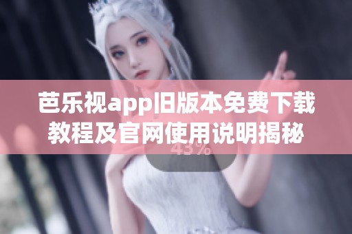 芭乐视app旧版本免费下载教程及官网使用说明揭秘