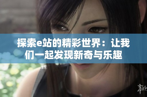 探索e站的精彩世界：让我们一起发现新奇与乐趣