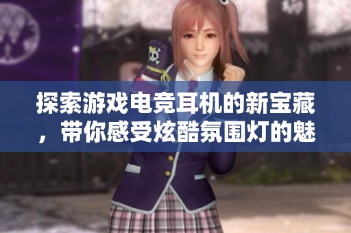 探索游戏电竞耳机的新宝藏，带你感受炫酷氛围灯的魅力