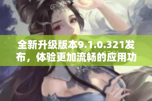 全新升级版本9.1.0.321发布，体验更加流畅的应用功能