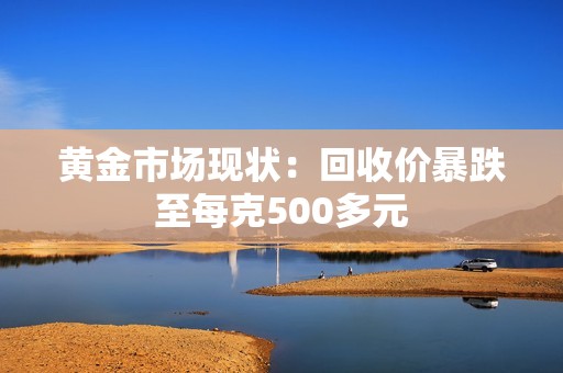 黄金市场现状：回收价暴跌至每克500多元