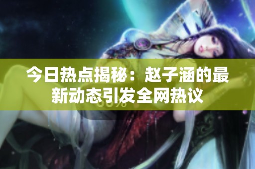 今日热点揭秘：赵子涵的最新动态引发全网热议