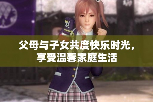 父母与子女共度快乐时光，享受温馨家庭生活