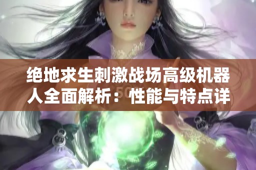 绝地求生刺激战场高级机器人全面解析：性能与特点详尽介绍