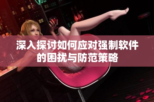 深入探讨如何应对强制软件的困扰与防范策略
