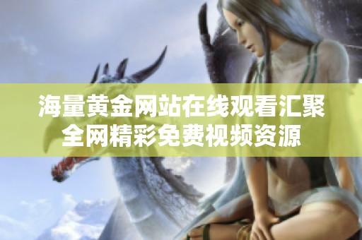 海量黄金网站在线观看汇聚全网精彩免费视频资源