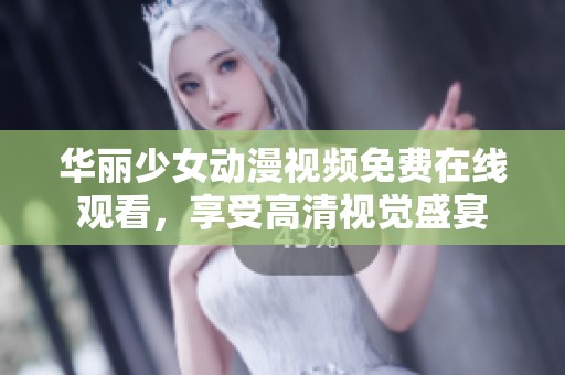 华丽少女动漫视频免费在线观看，享受高清视觉盛宴