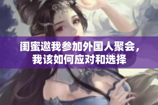 闺蜜邀我参加外国人聚会，我该如何应对和选择