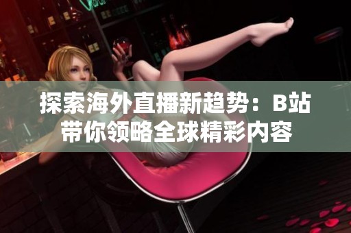 探索海外直播新趋势：B站带你领略全球精彩内容