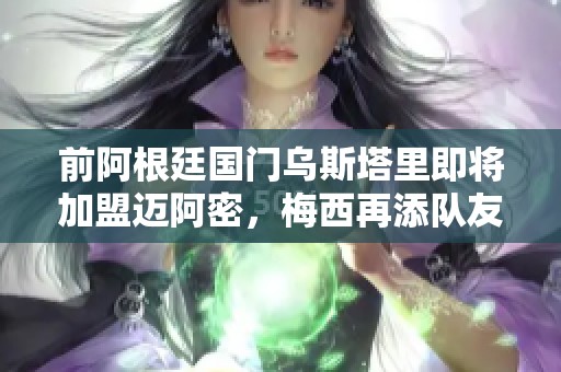 前阿根廷国门乌斯塔里即将加盟迈阿密，梅西再添队友