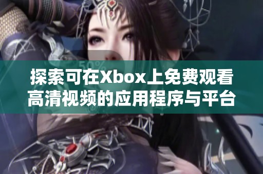 探索可在Xbox上免费观看高清视频的应用程序与平台建议