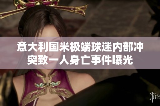 意大利国米极端球迷内部冲突致一人身亡事件曝光