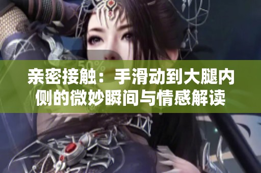 亲密接触：手滑动到大腿内侧的微妙瞬间与情感解读