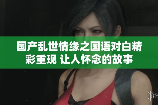 国产乱世情缘之国语对白精彩重现 让人怀念的故事