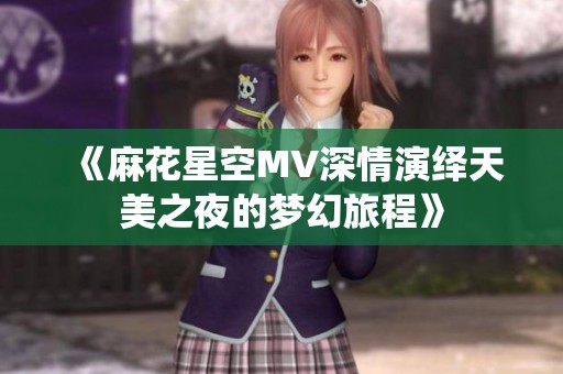 《麻花星空MV深情演绎天美之夜的梦幻旅程》