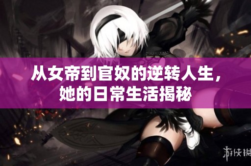 从女帝到官奴的逆转人生，她的日常生活揭秘