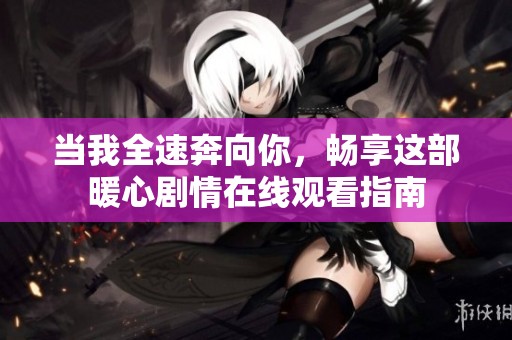 当我全速奔向你，畅享这部暖心剧情在线观看指南
