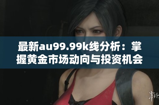 最新au99.99k线分析：掌握黄金市场动向与投资机会