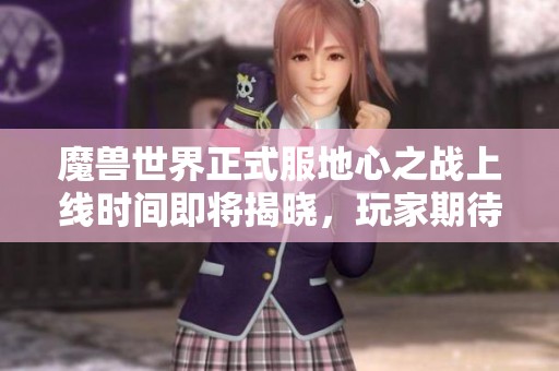 魔兽世界正式服地心之战上线时间即将揭晓，玩家期待吗