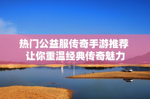 热门公益服传奇手游推荐 让你重温经典传奇魅力