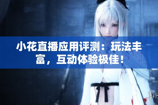 小花直播应用评测：玩法丰富，互动体验极佳！