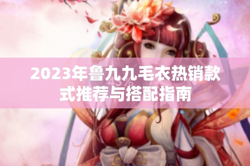 2023年鲁九九毛衣热销款式推荐与搭配指南