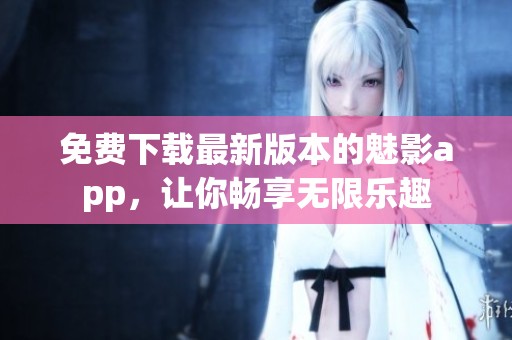 免费下载最新版本的魅影app，让你畅享无限乐趣